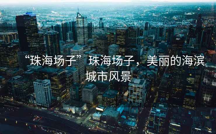 “珠海場(chǎng)子”珠海場(chǎng)子，美麗的海濱城市風(fēng)景