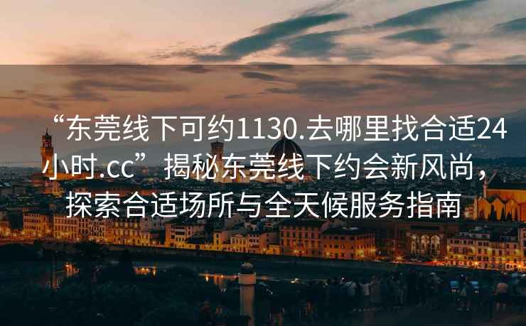“東莞線下可約1130.去哪里找合適24小時(shí).cc”揭秘東莞線下約會(huì)新風(fēng)尚，探索合適場(chǎng)所與全天候服務(wù)指南
