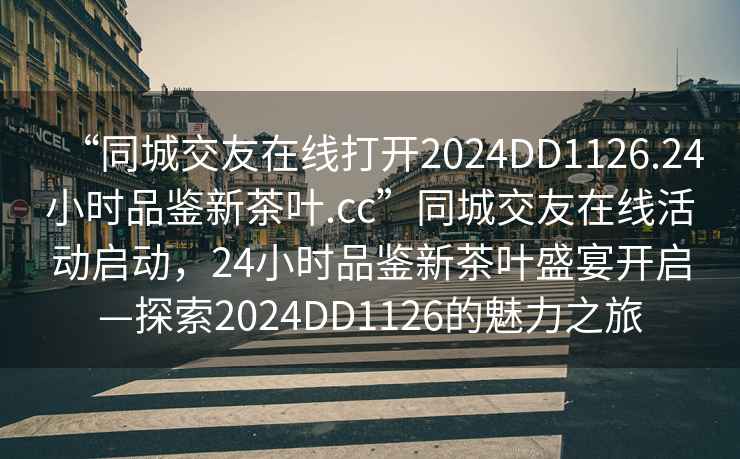 “同城交友在線打開(kāi)2024DD1126.24小時(shí)品鑒新茶葉.cc”同城交友在線活動(dòng)啟動(dòng)，24小時(shí)品鑒新茶葉盛宴開(kāi)啟—探索2024DD1126的魅力之旅