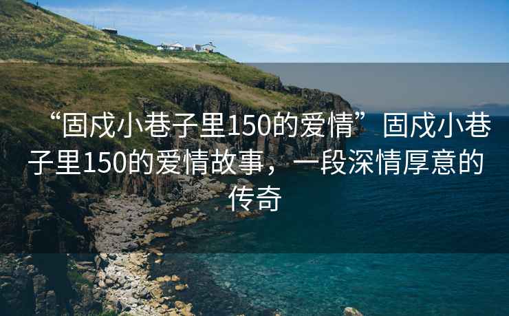 “固戍小巷子里150的愛(ài)情”固戍小巷子里150的愛(ài)情故事，一段深情厚意的傳奇