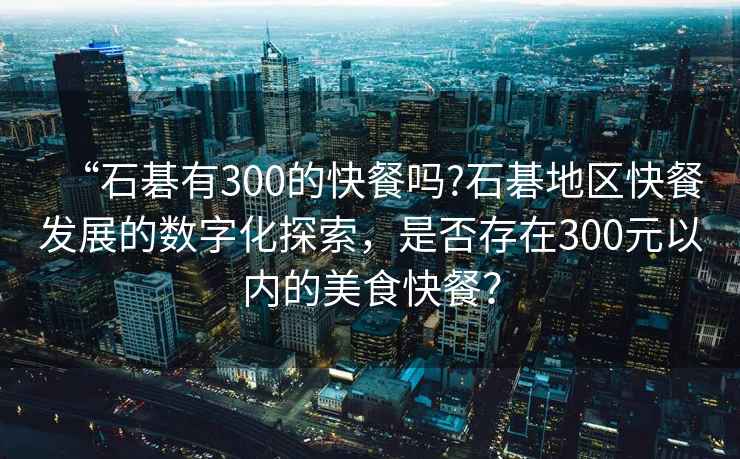 “石碁有300的快餐嗎?石碁地區(qū)快餐發(fā)展的數(shù)字化探索，是否存在300元以內(nèi)的美食快餐？