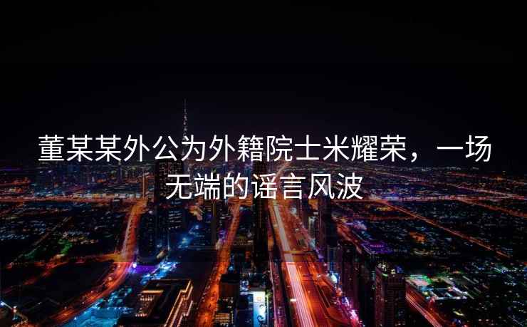 董某某外公為外籍院士米耀榮，一場無端的謠言風(fēng)波