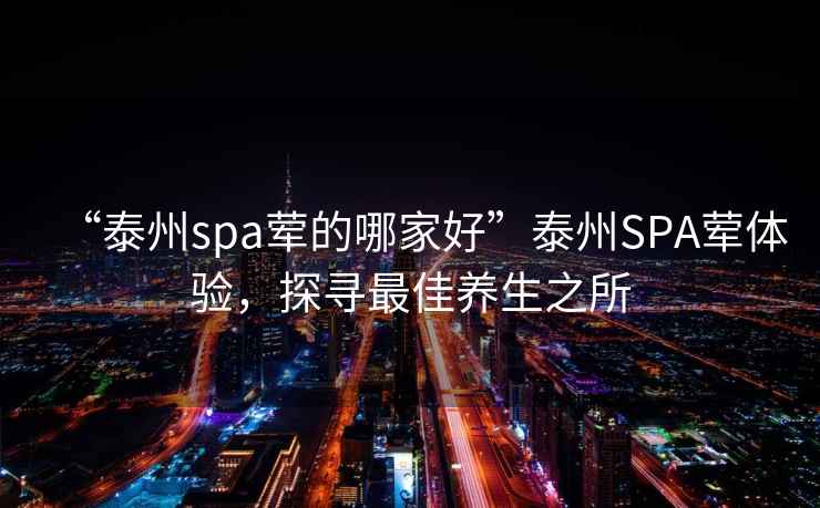 “泰州spa葷的哪家好”泰州SPA葷體驗(yàn)，探尋最佳養(yǎng)生之所