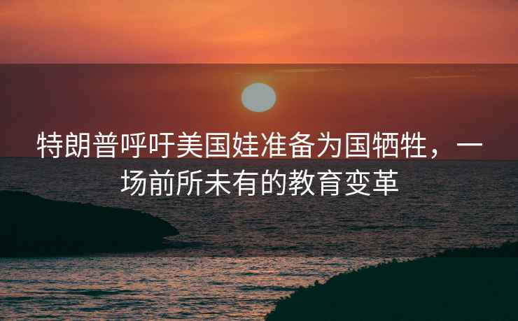 特朗普呼吁美國娃準備為國犧牲，一場前所未有的教育變革