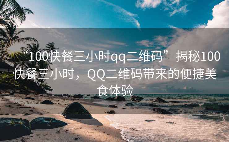 “100快餐三小時(shí)qq二維碼”揭秘100快餐三小時(shí)，QQ二維碼帶來(lái)的便捷美食體驗(yàn)