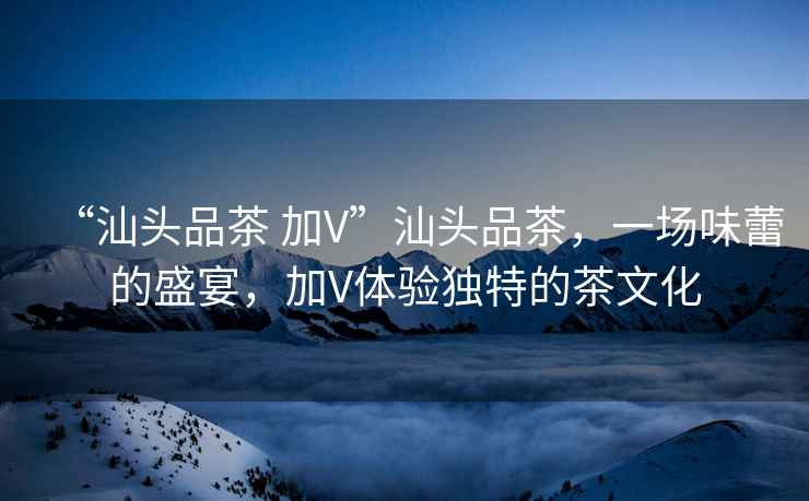 “汕頭品茶 加V”汕頭品茶，一場(chǎng)味蕾的盛宴，加V體驗(yàn)獨(dú)特的茶文化