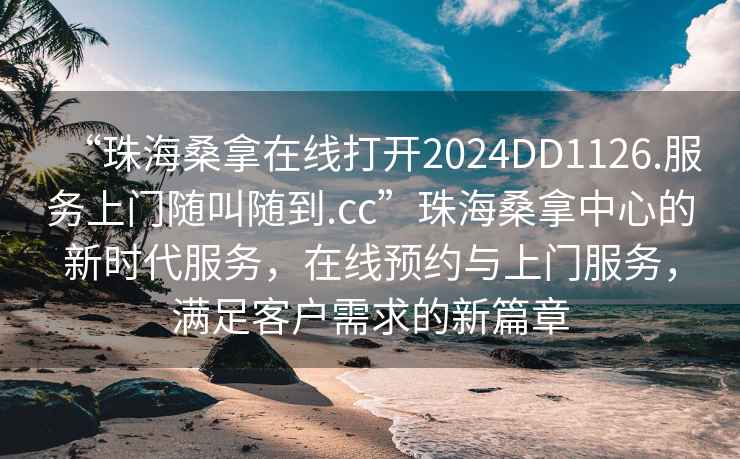 “珠海桑拿在線打開2024DD1126.服務(wù)上門隨叫隨到.cc”珠海桑拿中心的新時代服務(wù)，在線預(yù)約與上門服務(wù)，滿足客戶需求的新篇章