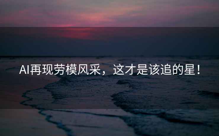 AI再現(xiàn)勞模風(fēng)采，這才是該追的星！