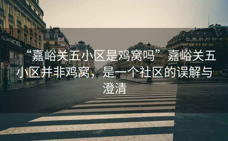 “嘉峪關(guān)五小區(qū)是雞窩嗎”嘉峪關(guān)五小區(qū)并非雞窩，是一個(gè)社區(qū)的誤解與澄清