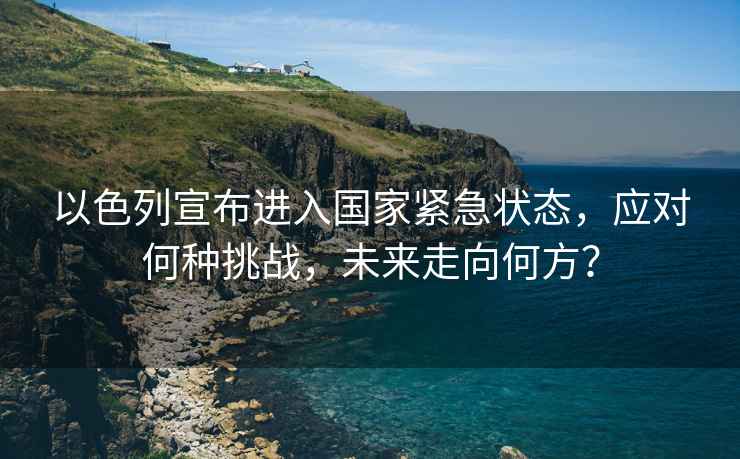 以色列宣布進(jìn)入國(guó)家緊急狀態(tài)，應(yīng)對(duì)何種挑戰(zhàn)，未來(lái)走向何方？