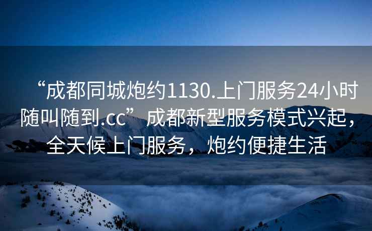 “成都同城炮約1130.上門服務(wù)24小時(shí)隨叫隨到.cc”成都新型服務(wù)模式興起，全天候上門服務(wù)，炮約便捷生活