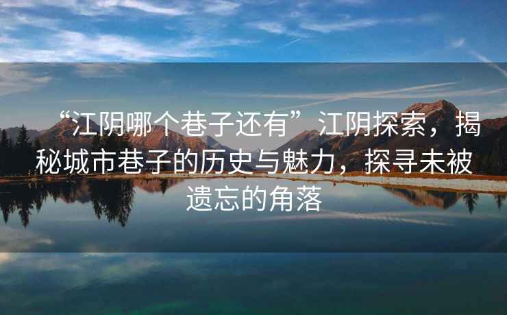 “江陰哪個巷子還有”江陰探索，揭秘城市巷子的歷史與魅力，探尋未被遺忘的角落