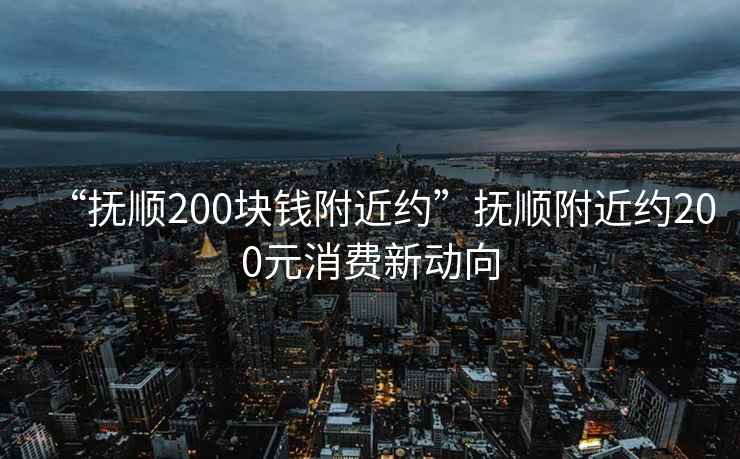 “撫順200塊錢附近約”撫順附近約200元消費(fèi)新動向