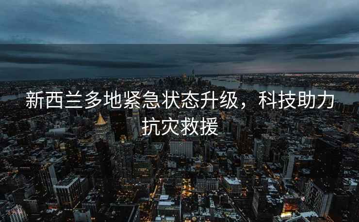 新西蘭多地緊急狀態(tài)升級，科技助力抗災救援