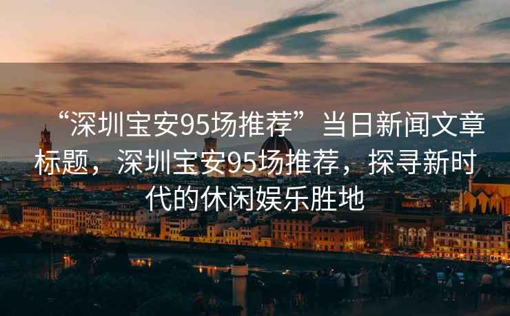 “深圳寶安95場推薦”當(dāng)日新聞文章標題，深圳寶安95場推薦，探尋新時代的休閑娛樂勝地