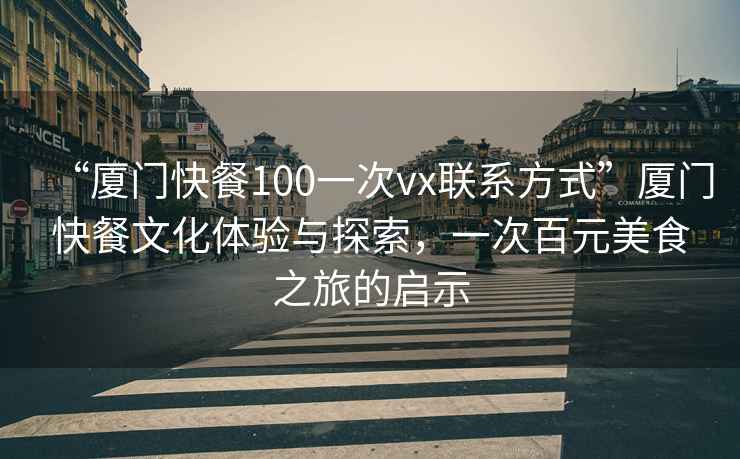 “廈門快餐100一次vx聯(lián)系方式”廈門快餐文化體驗與探索，一次百元美食之旅的啟示