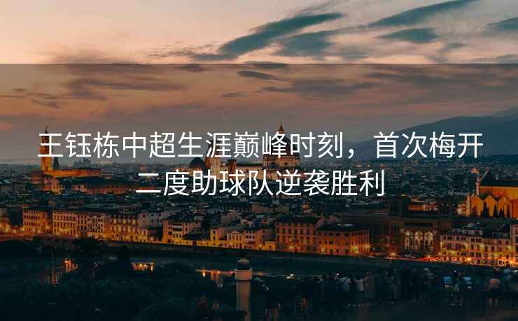 王鈺棟中超生涯巔峰時刻，首次梅開二度助球隊逆襲勝利