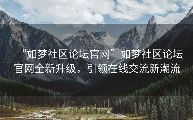 “如夢(mèng)社區(qū)論壇官網(wǎng)”如夢(mèng)社區(qū)論壇官網(wǎng)全新升級(jí)，引領(lǐng)在線交流新潮流