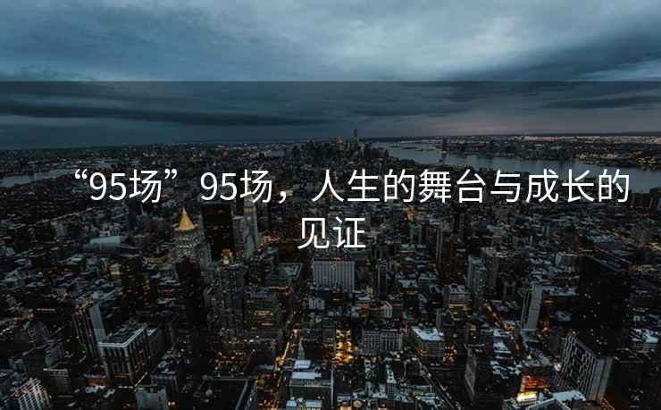 “95場(chǎng)”95場(chǎng)，人生的舞臺(tái)與成長(zhǎng)的見(jiàn)證
