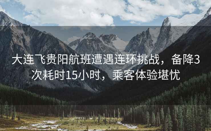 大連飛貴陽航班遭遇連環(huán)挑戰(zhàn)，備降3次耗時15小時，乘客體驗堪憂