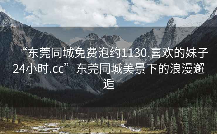 “東莞同城免費(fèi)泡約1130.喜歡的妹子24小時(shí).cc”東莞同城美景下的浪漫邂逅