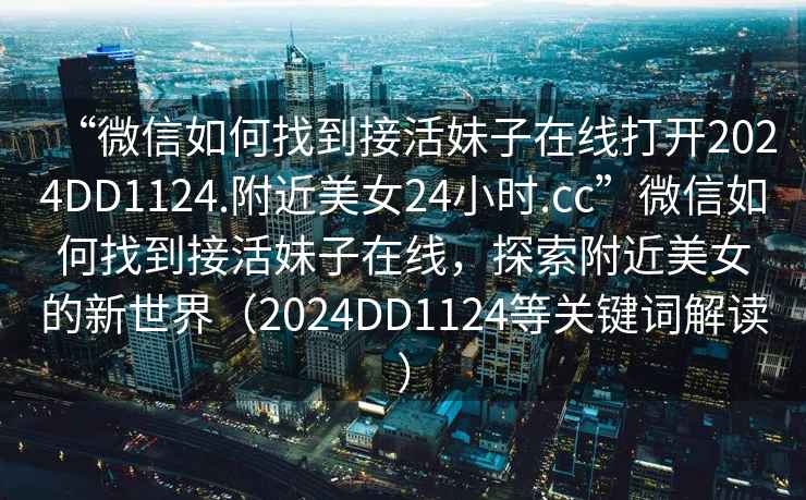 “微信如何找到接活妹子在線打開2024DD1124.附近美女24小時(shí).cc”微信如何找到接活妹子在線，探索附近美女的新世界（2024DD1124等關(guān)鍵詞解讀）