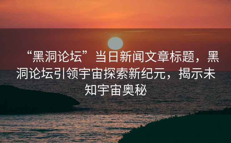 “黑洞論壇”當(dāng)日新聞文章標(biāo)題，黑洞論壇引領(lǐng)宇宙探索新紀(jì)元，揭示未知宇宙奧秘