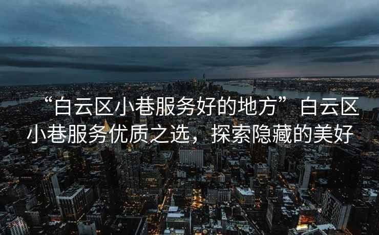 “白云區(qū)小巷服務好的地方”白云區(qū)小巷服務優(yōu)質之選，探索隱藏的美好