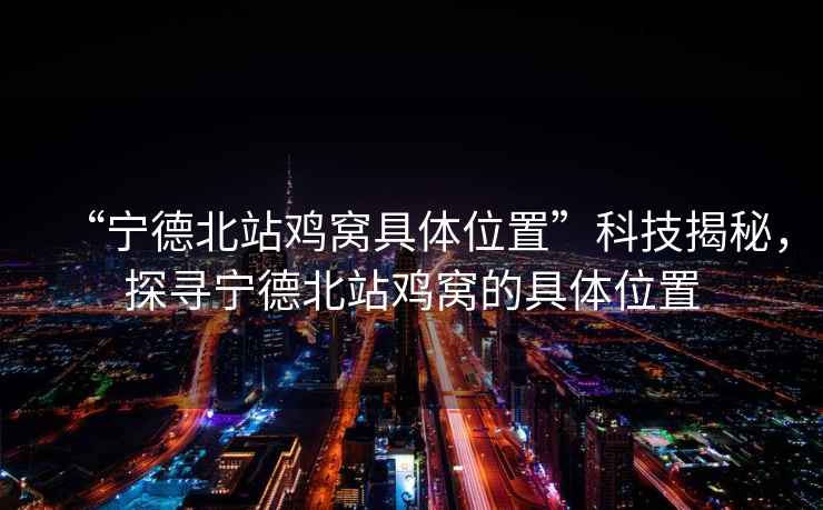 “寧德北站雞窩具體位置”科技揭秘，探尋寧德北站雞窩的具體位置