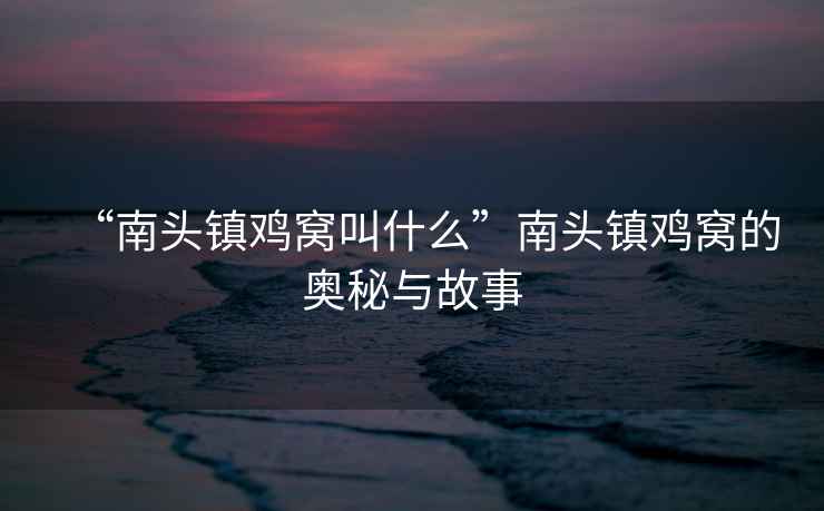 “南頭鎮(zhèn)雞窩叫什么”南頭鎮(zhèn)雞窩的奧秘與故事