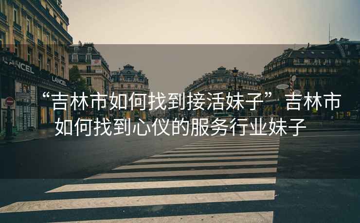 “吉林市如何找到接活妹子”吉林市如何找到心儀的服務(wù)行業(yè)妹子
