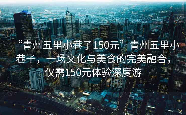 “青州五里小巷子150元”青州五里小巷子，一場文化與美食的完美融合，僅需150元體驗(yàn)深度游