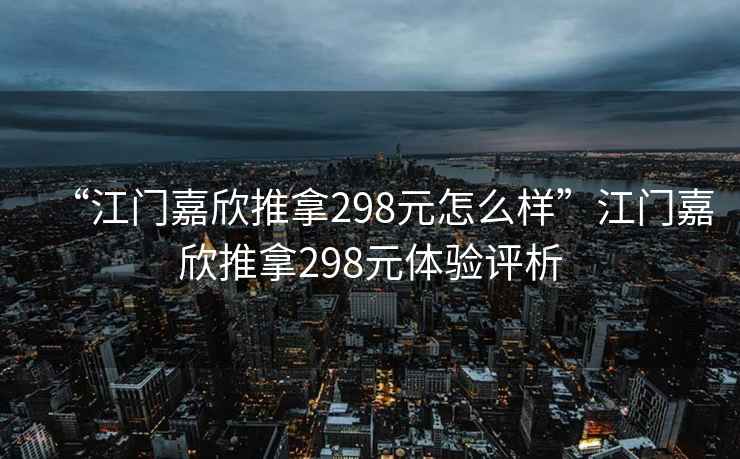 “江門嘉欣推拿298元怎么樣”江門嘉欣推拿298元體驗評析