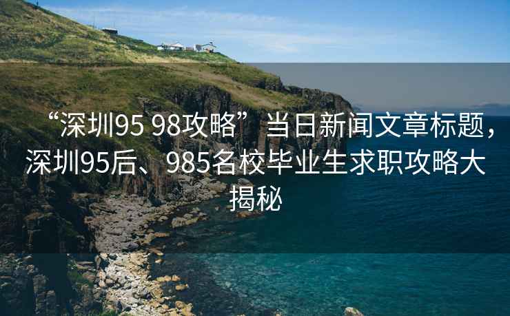 “深圳95 98攻略”當日新聞文章標題，深圳95后、985名校畢業(yè)生求職攻略大揭秘