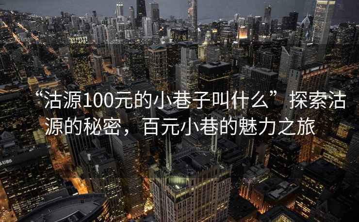 “沽源100元的小巷子叫什么”探索沽源的秘密，百元小巷的魅力之旅