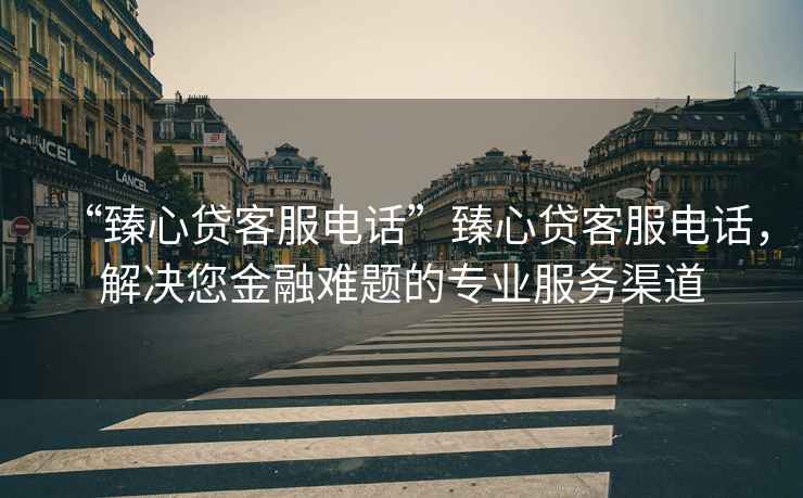 “臻心貸客服電話”臻心貸客服電話，解決您金融難題的專(zhuān)業(yè)服務(wù)渠道