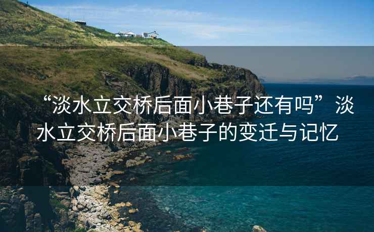 “淡水立交橋后面小巷子還有嗎”淡水立交橋后面小巷子的變遷與記憶