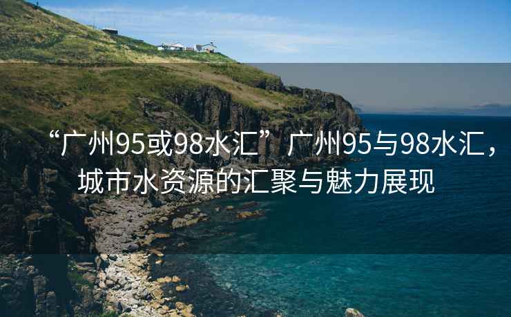 “廣州95或98水匯”廣州95與98水匯，城市水資源的匯聚與魅力展現(xiàn)