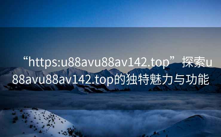 “https:u88avu88av142.top”探索u88avu88av142.top的獨(dú)特魅力與功能
