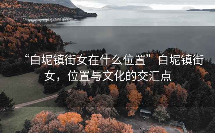 “白坭鎮(zhèn)街女在什么位置”白坭鎮(zhèn)街女，位置與文化的交匯點(diǎn)