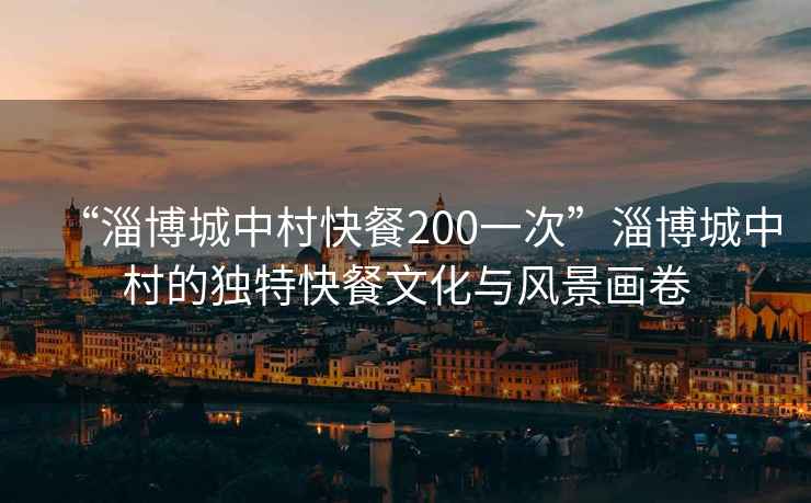 “淄博城中村快餐200一次”淄博城中村的獨特快餐文化與風(fēng)景畫卷