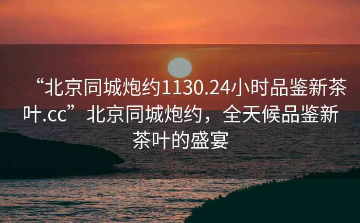 “北京同城炮約1130.24小時(shí)品鑒新茶葉.cc”北京同城炮約，全天候品鑒新茶葉的盛宴