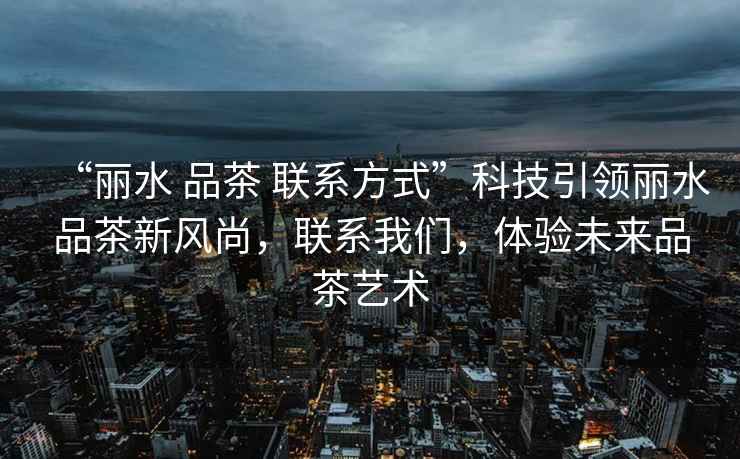 “麗水 品茶 聯(lián)系方式”科技引領(lǐng)麗水品茶新風(fēng)尚，聯(lián)系我們，體驗未來品茶藝術(shù)