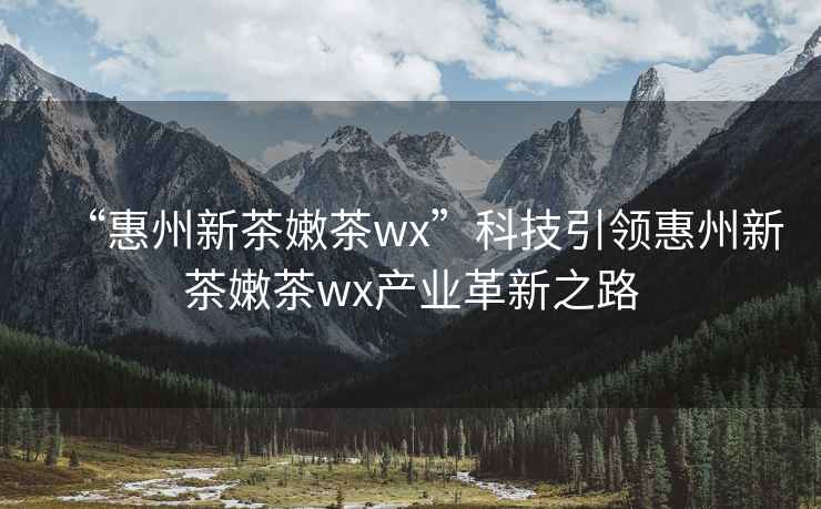 “惠州新茶嫩茶wx”科技引領(lǐng)惠州新茶嫩茶wx產(chǎn)業(yè)革新之路