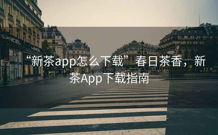 “新茶app怎么下載”春日茶香，新茶App下載指南