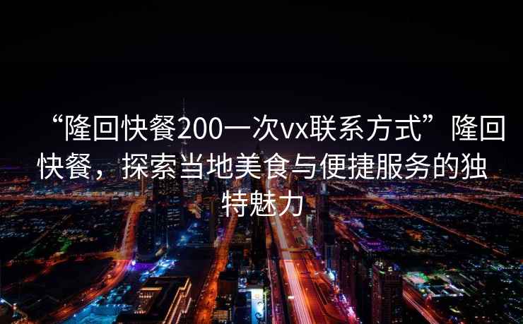 “隆回快餐200一次vx聯(lián)系方式”隆回快餐，探索當(dāng)?shù)孛朗撑c便捷服務(wù)的獨特魅力