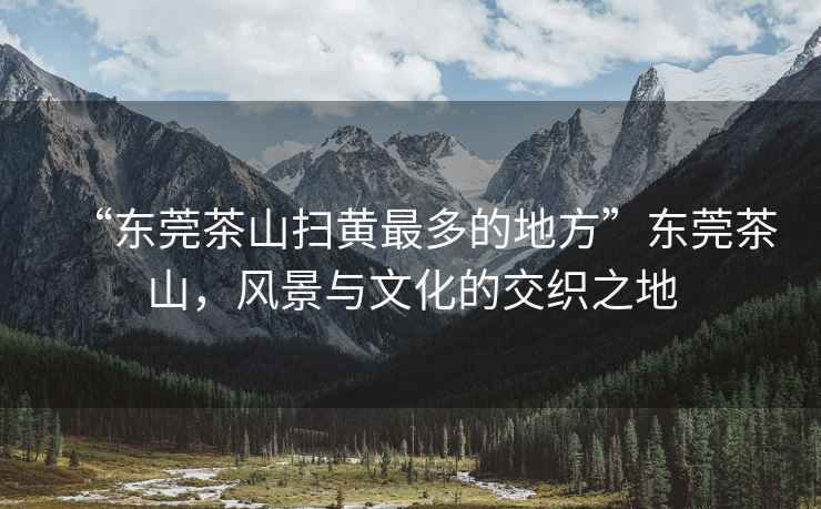 “東莞茶山掃黃最多的地方”東莞茶山，風(fēng)景與文化的交織之地