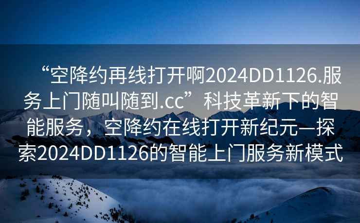 “空降約再線打開啊2024DD1126.服務(wù)上門隨叫隨到.cc”科技革新下的智能服務(wù)，空降約在線打開新紀(jì)元—探索2024DD1126的智能上門服務(wù)新模式
