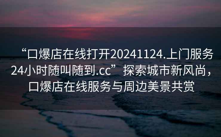“口爆店在線打開(kāi)20241124.上門(mén)服務(wù)24小時(shí)隨叫隨到.cc”探索城市新風(fēng)尚，口爆店在線服務(wù)與周邊美景共賞