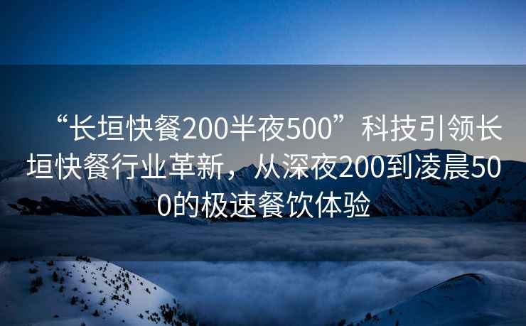 “長垣快餐200半夜500”科技引領(lǐng)長垣快餐行業(yè)革新，從深夜200到凌晨500的極速餐飲體驗